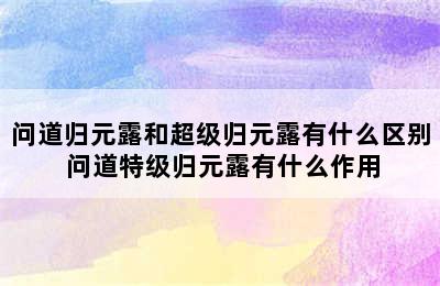 问道归元露和超级归元露有什么区别 问道特级归元露有什么作用